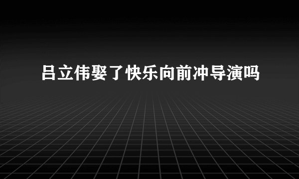 吕立伟娶了快乐向前冲导演吗