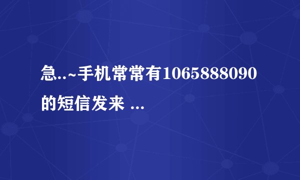 急..~手机常常有1065888090的短信发来 显示是无主题的