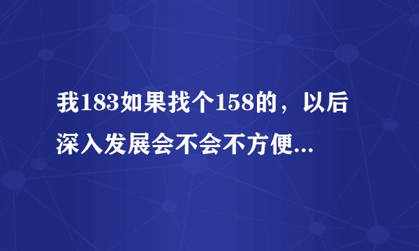 我183如果找个158的，以后深入发展会不会不方便，会不会中间对齐，上面亲不到