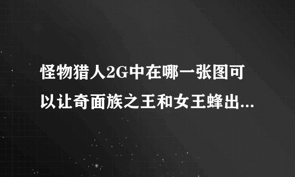 怪物猎人2G中在哪一张图可以让奇面族之王和女王蜂出来，需要什么前提条件吗？