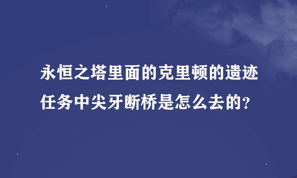 永恒之塔里面的克里顿的遗迹任务中尖牙断桥是怎么去的？