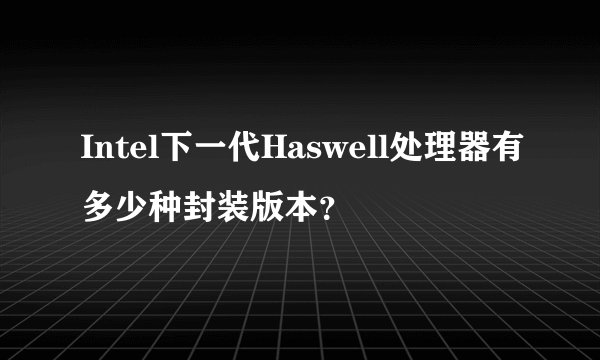 Intel下一代Haswell处理器有多少种封装版本？