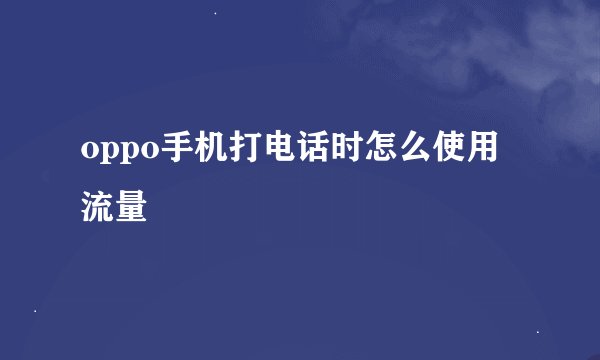 oppo手机打电话时怎么使用流量