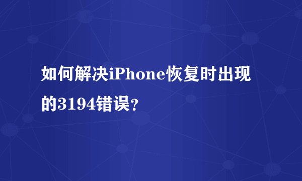 如何解决iPhone恢复时出现的3194错误？