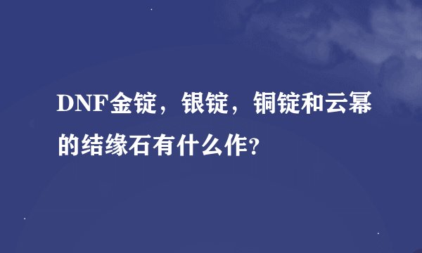 DNF金锭，银锭，铜锭和云幂的结缘石有什么作？