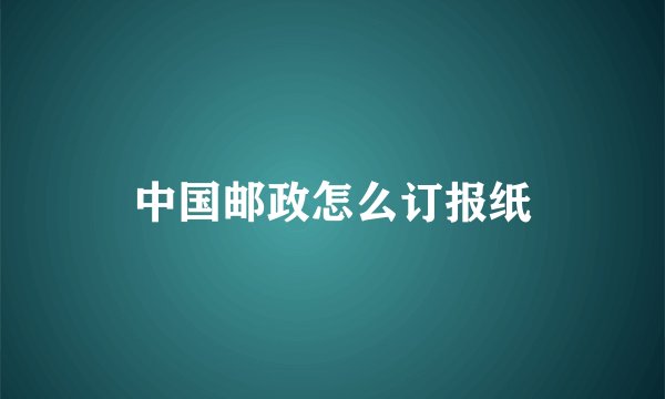 中国邮政怎么订报纸