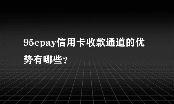 95epay信用卡收款通道的优势有哪些？