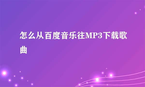 怎么从百度音乐往MP3下载歌曲