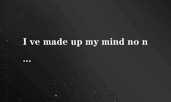 I ve made up my mind no need to think it over 的出处