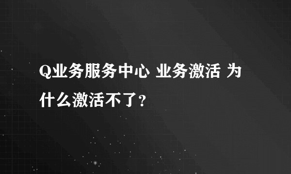 Q业务服务中心 业务激活 为什么激活不了？