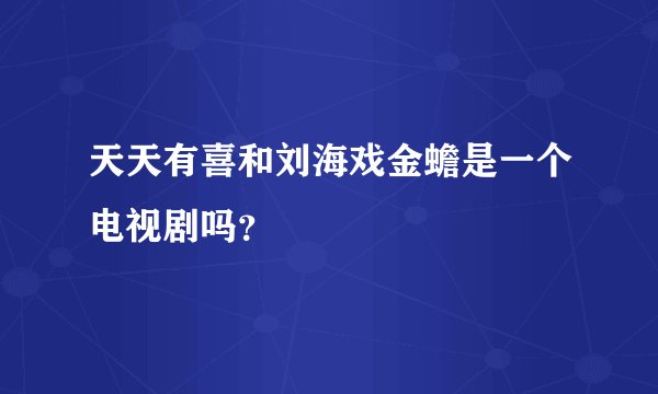 天天有喜和刘海戏金蟾是一个电视剧吗？