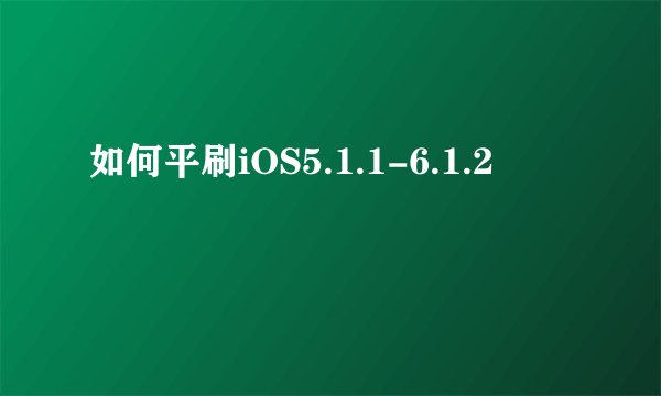 如何平刷iOS5.1.1-6.1.2