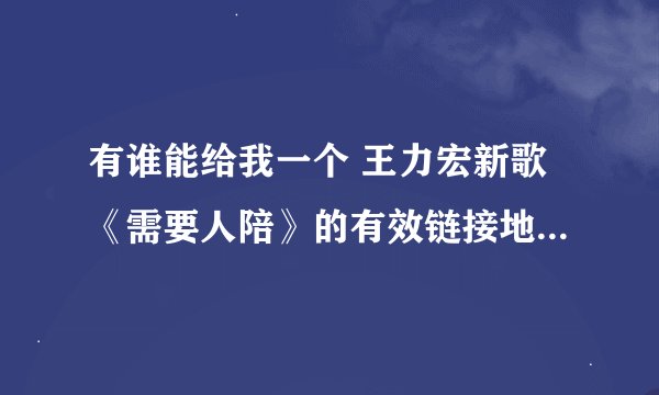 有谁能给我一个 王力宏新歌《需要人陪》的有效链接地址啊。。 我想放到QQ空间要完整版的谢谢各位！