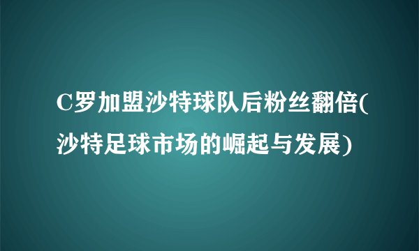 C罗加盟沙特球队后粉丝翻倍(沙特足球市场的崛起与发展)