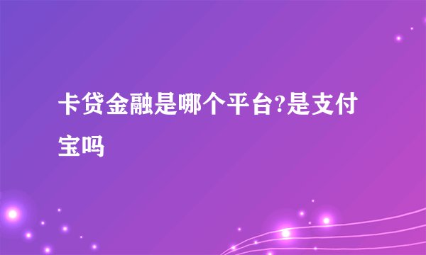 卡贷金融是哪个平台?是支付宝吗