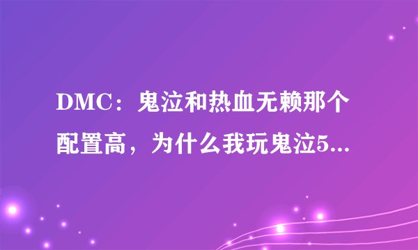 DMC：鬼泣和热血无赖那个配置高，为什么我玩鬼泣5最高画质流畅带起，玩游民的热血无赖就卡