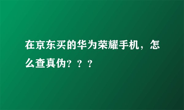 在京东买的华为荣耀手机，怎么查真伪？？？