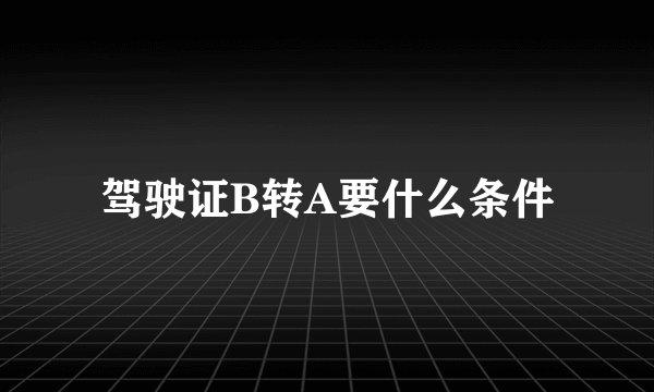 驾驶证B转A要什么条件
