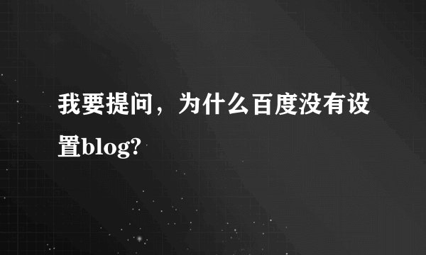 我要提问，为什么百度没有设置blog?