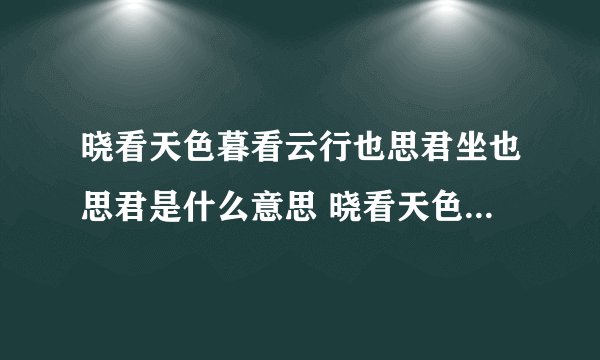 晓看天色暮看云行也思君坐也思君是什么意思 晓看天色暮看云行也思君坐也思君含义介绍