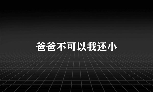 爸爸不可以我还小
