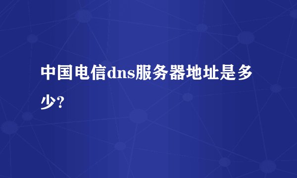中国电信dns服务器地址是多少?