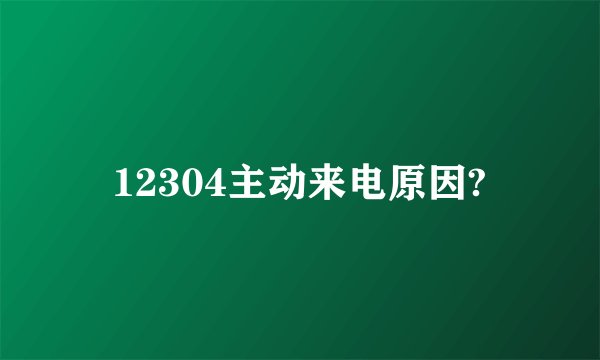 12304主动来电原因?