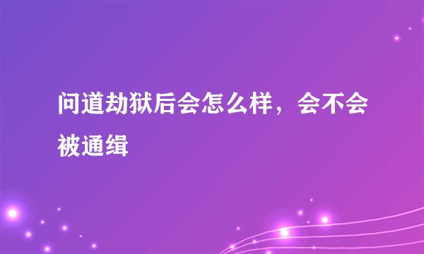 问道劫狱后会怎么样，会不会被通缉
