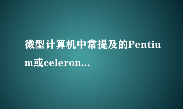 微型计算机中常提及的Pentium或celeron是指其什么