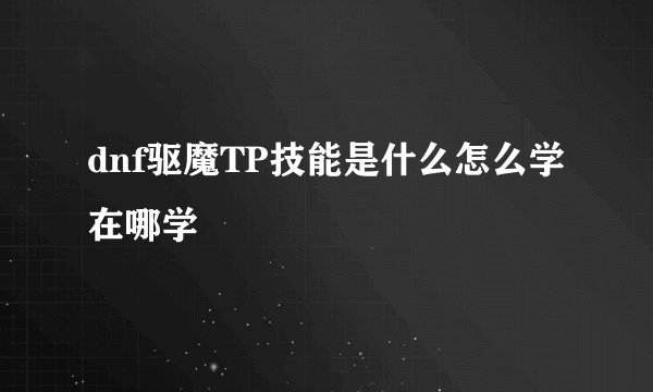 dnf驱魔TP技能是什么怎么学在哪学