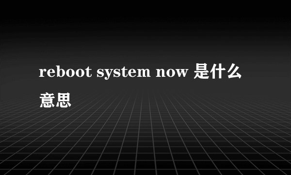 reboot system now 是什么意思