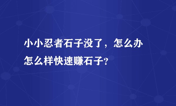 小小忍者石子没了，怎么办 怎么样快速赚石子？