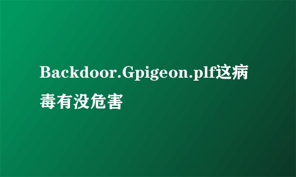 Backdoor.Gpigeon.plf这病毒有没危害