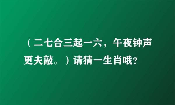 （二七合三起一六，午夜钟声更夫敲。）请猜一生肖哦？