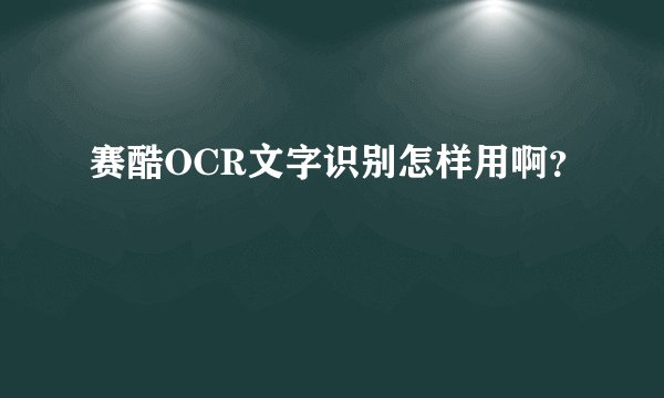 赛酷OCR文字识别怎样用啊？