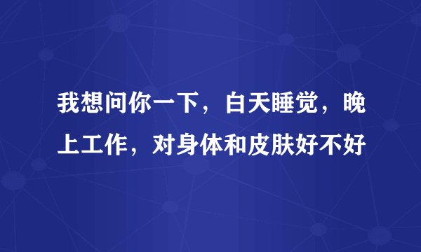 我想问你一下，白天睡觉，晚上工作，对身体和皮肤好不好