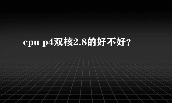 cpu p4双核2.8的好不好？