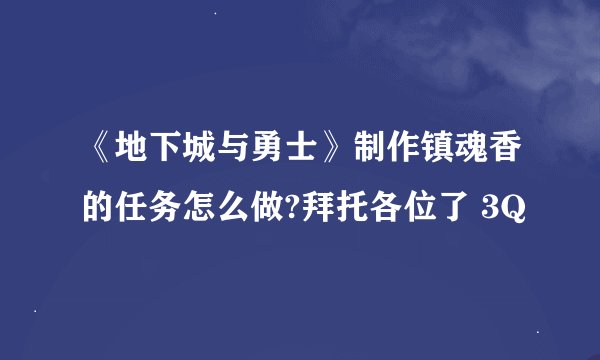 《地下城与勇士》制作镇魂香的任务怎么做?拜托各位了 3Q