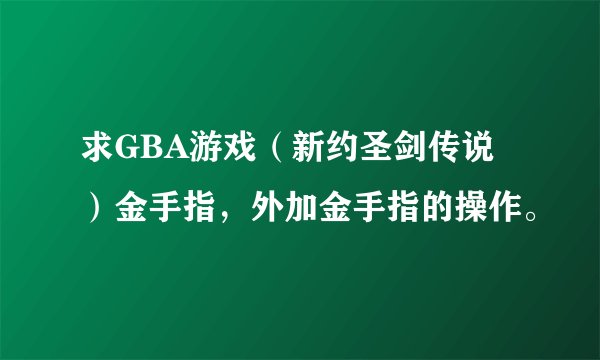 求GBA游戏（新约圣剑传说）金手指，外加金手指的操作。