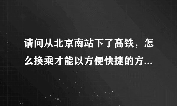 请问从北京南站下了高铁，怎么换乘才能以方便快捷的方式到达304医院呢？谢谢