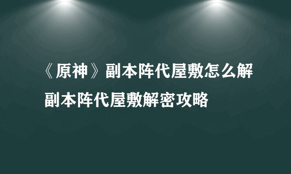《原神》副本阵代屋敷怎么解 副本阵代屋敷解密攻略