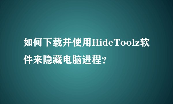 如何下载并使用HideToolz软件来隐藏电脑进程？