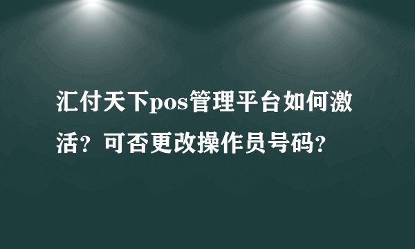 汇付天下pos管理平台如何激活？可否更改操作员号码？
