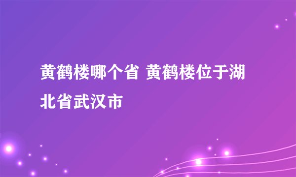 黄鹤楼哪个省 黄鹤楼位于湖北省武汉市