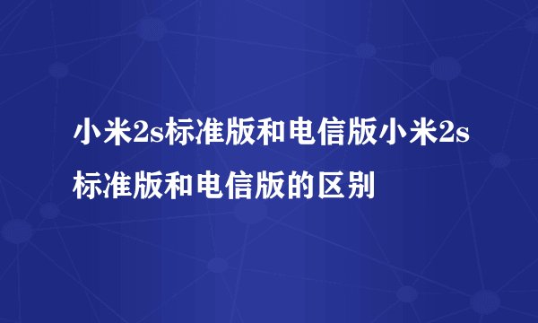 小米2s标准版和电信版小米2s标准版和电信版的区别