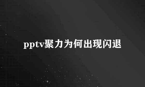 pptv聚力为何出现闪退