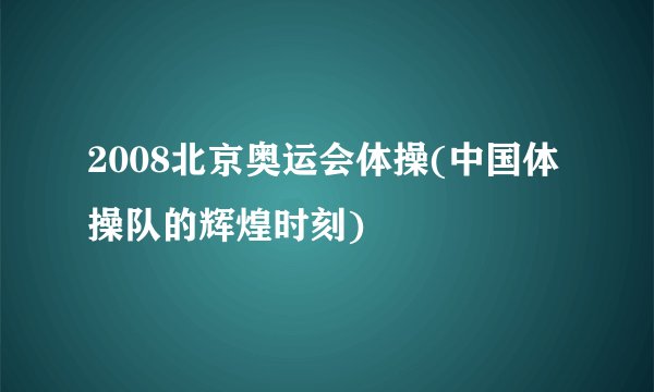 2008北京奥运会体操(中国体操队的辉煌时刻)