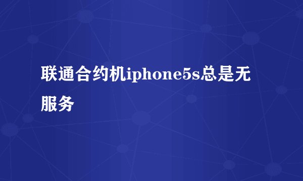 联通合约机iphone5s总是无服务