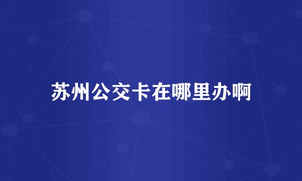 苏州公交卡在哪里办啊