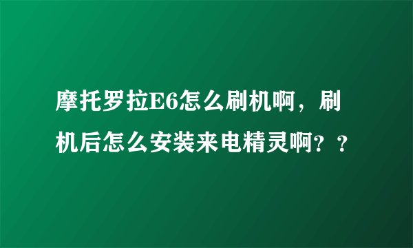 摩托罗拉E6怎么刷机啊，刷机后怎么安装来电精灵啊？？